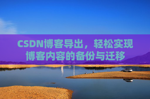 CSDN博客导出，轻松实现博客内容的备份与迁移