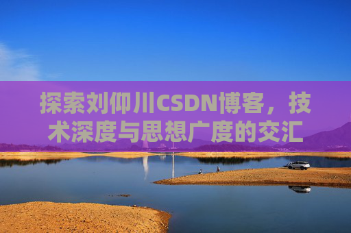 探索刘仰川CSDN博客，技术深度与思想广度的交汇