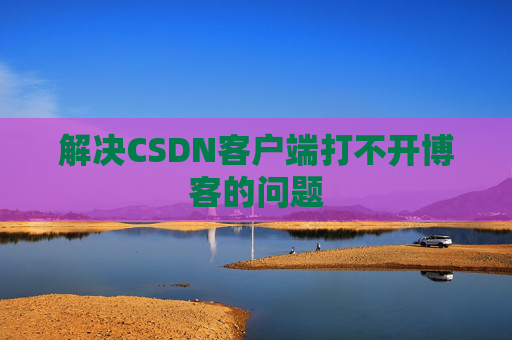 解决CSDN客户端打不开博客的问题